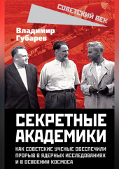 Секретные академики. Как советские ученые обеспечили прорыв в ядерных исследованиях и в освоении космоса