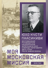 Моя московская миссия. Воспоминания руководителя национальной делегации в СССР о мирных переговорах двух стран после Зимней войны 1939–1941