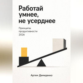 Работай умнее, не усерднее: Принципы продуктивности 2026
