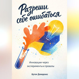 Разреши себе ошибаться: Инновации через эксперименты и провалы