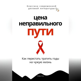 Цена неправильного пути. Как перестать тратить годы на чужую жизнь