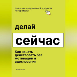 Делай сейчас. Как начать действовать без мотивации и вдохновения