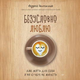 Безусловно люблю. Как жить для себя и ни о чем не жалеть