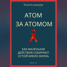 Атом за атомом. Как маленькие действия собирают устойчивую жизнь