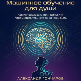 Машинное обучение для души. Как использовать принципы ИИ, чтобы стать тем, кем ты хочешь быть