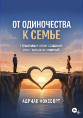От одиночества к семье. Пошаговый план создания счастливых отношений