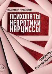 Психопаты, невротики, нарциссы. Секреты взаимоотношений