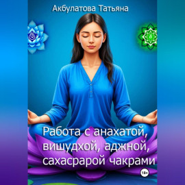 Анахата, вишудха, аджна, сахасрара чакры. Работа с ними