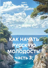 КАК НАЧАТЬ РУССКУЮ МОЛОДОСТЬ. часть 3;