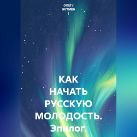 КАК НАЧАТЬ РУССКУЮ МОЛОДОСТЬ. Эпилог.