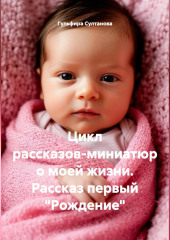 Цикл рассказов-миниатюр о моей жизни. Рассказ первый «Рождение»