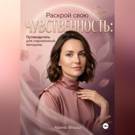 Раскрой свою чувственность: Путеводитель для современной женщины