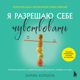 Я разрешаю себе чувствовать. Научиться управлять своими эмоциями и превратить уязвимость в силу