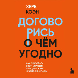 Договорись о чем угодно. Как говорить так, чтобы всегда слышать «да»