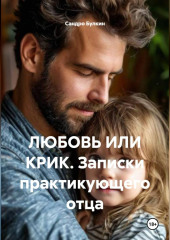 ЛЮБОВЬ ИЛИ КРИК. Записки практикующего отца