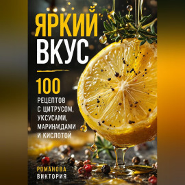 Яркий вкус: 100 рецептов с цитрусом, уксусами, маринадами и кислотой