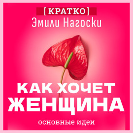 Как хочет женщина. Мастер-класс по науке секса. Эмили Нагоски. Кратко