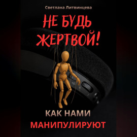 Не будь жертвой! Как нами манипулируют.