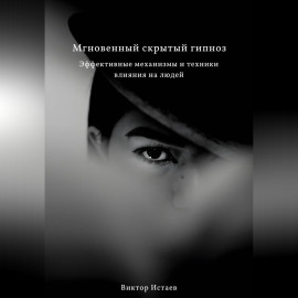 Мгновенный скрытый гипноз. Эффективные механизмы и техники влияния на людей