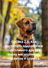 Собака 2.0: Как воспитать здорового и счастливого друга в эпоху мегаполисов, гаджетов и стресса.