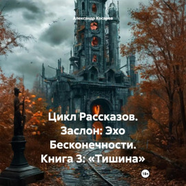 Цикл Рассказов. Заслон: Эхо Бесконечности. Книга 3: «Тишина»