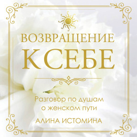 Возвращение к себе. Разговор по душам о женском пути