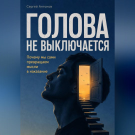 Голова не выключается. Почему мы сами превращаем мысли в наказание