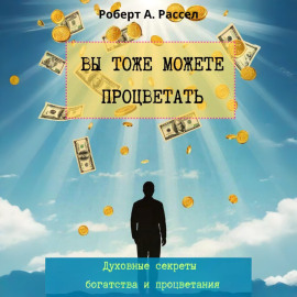 ВЫ ТОЖЕ МОЖЕТЕ ПРОЦВЕТАТЬ. Духовные секреты богатства и процветания