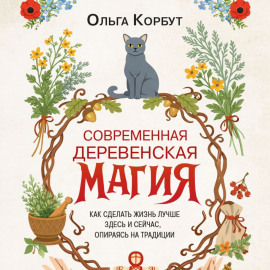 Современная деревенская магия. Как сделать жизнь лучше здесь и сейчас, опираясь на традиции