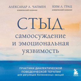 Стыд, самоосуждение и эмоциональная уязвимость. Практики диалектической поведенческой терапии для регуляции болезненных эмоций