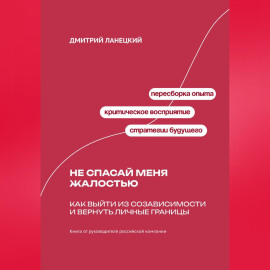 Не спасай меня жалостью: Как выйти из созависимости и вернуть личные границы