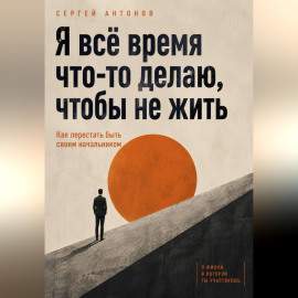 Я всё время что-то делаю, чтобы не жить. Как перестать быть своим начальником
