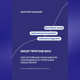 Мозг против вас: Когнитивные искажения, самообман и ловушки мышления