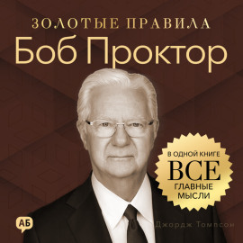 Боб Проктор. Золотые правила. Все главные мысли в одной книге