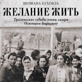 Желание жить. Трагические судьбы узниц лагеря Освенцим-Биркенау