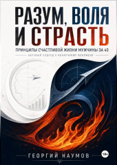 РАЗУМ, ВОЛЯ И СТРАСТЬ. ПРИНЦИПЫ СЧАСТЬЯ МУЖЧИНЫ ЗА 40. НАУЧНЫЙ ПОДХОД К НЕНАУЧНОМУ ФЕНОМЕНУ