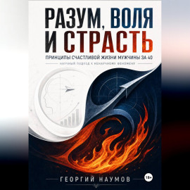 РАЗУМ, ВОЛЯ И СТРАСТЬ. ПРИНЦИПЫ СЧАСТЬЯ МУЖЧИНЫ ЗА 40. НАУЧНЫЙ ПОДХОД К НЕНАУЧНОМУ ФЕНОМЕНУ