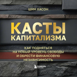 Касты капитализма. Как подняться на новой уровень свободы и обрести финансовую независимость
