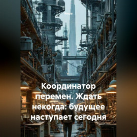 Координатор перемен. Ждать некогда: будущее наступает сегодня