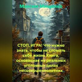 СТОП, ИГРА! Что нужно знать, чтобы не сломать себе жизнь Книга, основанная на реальных уголовных делах несовершеннолетних
