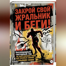 ЗАКРОЙ СВОЙ ЖРАЛЬНИК И БЕГИ! Подзаголовок: Беспощадный матерный гид по уничтожению жира для ленивых свиней, заплывших салом.