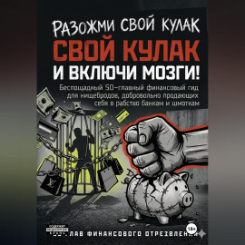РАЗОЖМИ СВОЙ КУЛАК И ВКЛЮЧИ МОЗГИ!  Беспощадный 50-главный финансовый гид для нищебродов, добровольно продающих себя в рабство банкам и шмоткам
