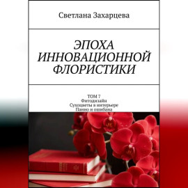 Том 7 «Фитодизайн. Сухоцветы в интерьере. Панно и ошибана» Эпоха инновационной флористики