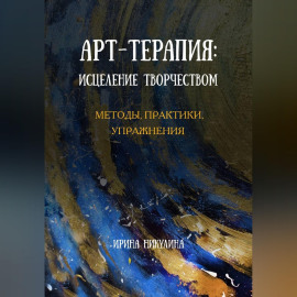 Арт-терапия: исцеление творчеством. Методы, практики, упражнения