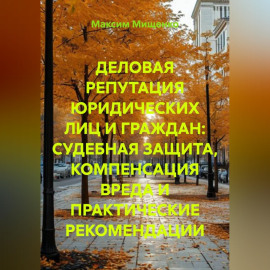 ДЕЛОВАЯ РЕПУТАЦИЯ ЮРИДИЧЕСКИХ ЛИЦ И ГРАЖДАН: СУДЕБНАЯ ЗАЩИТА, КОМПЕНСАЦИЯ ВРЕДА И ПРАКТИЧЕСКИЕ РЕКОМЕНДАЦИИ