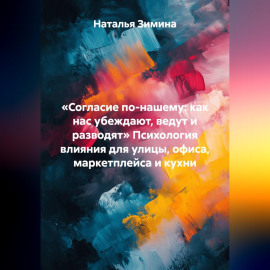 «Согласие по-нашему: как нас убеждают, ведут и разводят» Психология влияния для улицы, офиса, маркетплейса и кухни