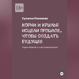 КОРНИ И КРЫЛЬЯ исцели прошлое, чтобы создать будущее