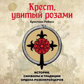 Крест, увитый розами. История, символы и традиции ордена розенкрейцеров