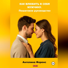 КАК ВЛЮБИТЬ В СЕБЯ МУЖЧИНУ. Пошаговое руководство. Ангелина Форенс