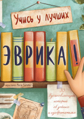 Эврика! 50 вдохновляющих историй об ученых и изобретателях